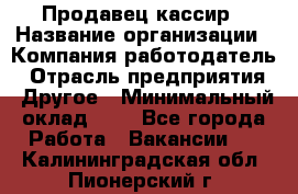 Продавец-кассир › Название организации ­ Компания-работодатель › Отрасль предприятия ­ Другое › Минимальный оклад ­ 1 - Все города Работа » Вакансии   . Калининградская обл.,Пионерский г.